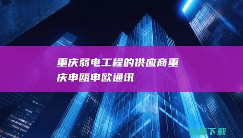 重庆弱电工程的标杆 申瓯与申欧通讯的行业实践